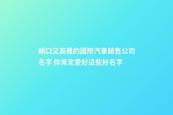 順口又高雅的國際汽車銷售公司名字 你肯定愛好這些好名字-第1張-公司起名-玄機派